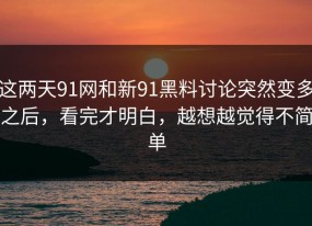 这两天91网和新91黑料讨论突然变多之后，看完才明白，越想越觉得不简单