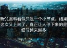 新91黑料看似只是一个小节点，结果这次又上来了，真正让人停下来的是细节越来越多
