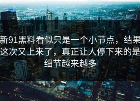 新91黑料看似只是一个小节点，结果这次又上来了，真正让人停下来的是细节越来越多