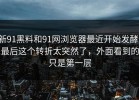 新91黑料和91网浏览器最近开始发酵，最后这个转折太突然了，外面看到的只是第一层