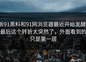 新91黑料和91网浏览器最近开始发酵，最后这个转折太突然了，外面看到的只是第一层