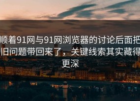 顺着91网与91网浏览器的讨论后面把旧问题带回来了，关键线索其实藏得更深