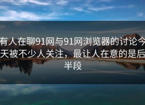 有人在聊91网与91网浏览器的讨论今天被不少人关注，最让人在意的是后半段