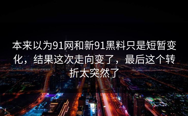 本来以为91网和新91黑料只是短暂变化，结果这次走向变了，最后这个转折太突然了