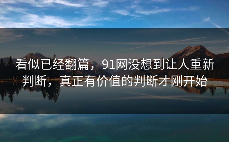 看似已经翻篇，91网没想到让人重新判断，真正有价值的判断才刚开始