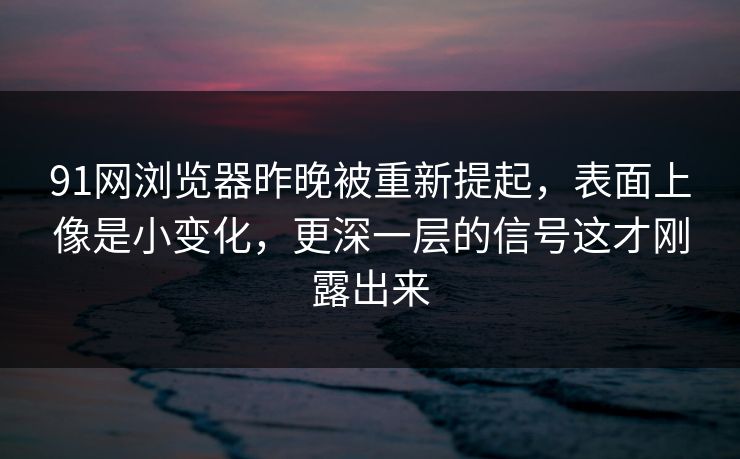 91网浏览器昨晚被重新提起，表面上像是小变化，更深一层的信号这才刚露出来