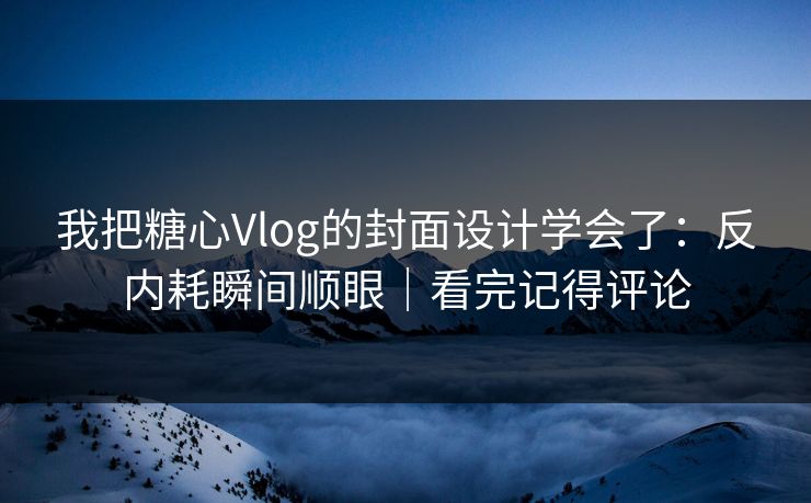 我把糖心Vlog的封面设计学会了：反内耗瞬间顺眼｜看完记得评论