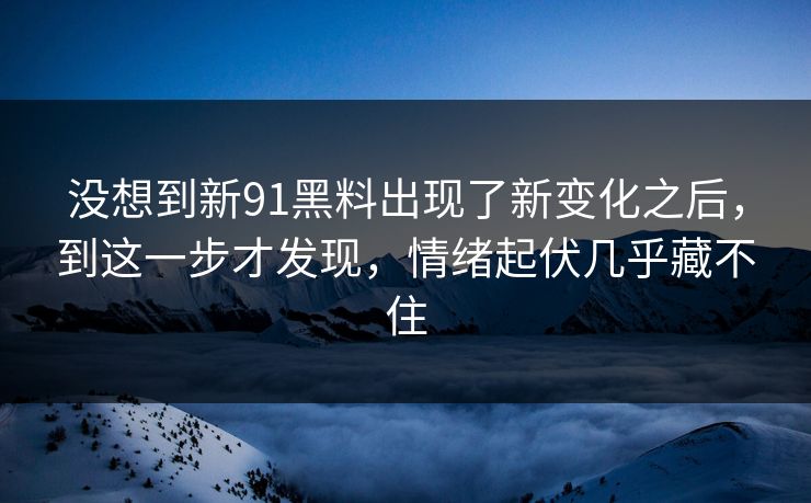 没想到新91黑料出现了新变化之后，到这一步才发现，情绪起伏几乎藏不住