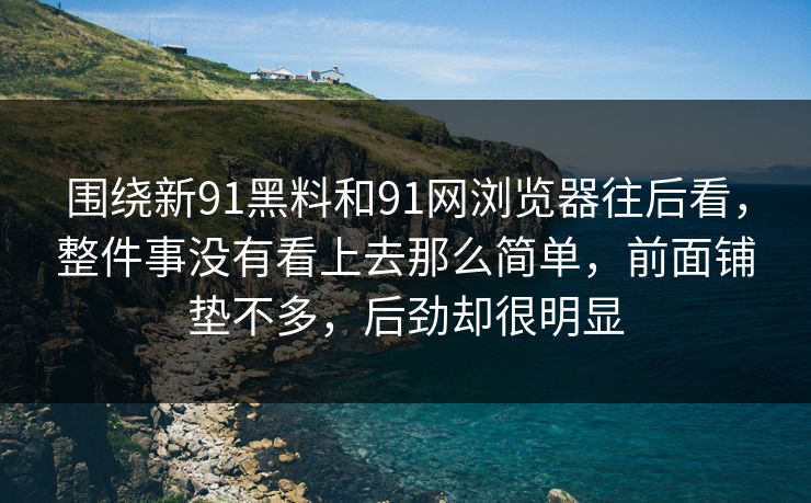 围绕新91黑料和91网浏览器往后看，整件事没有看上去那么简单，前面铺垫不多，后劲却很明显