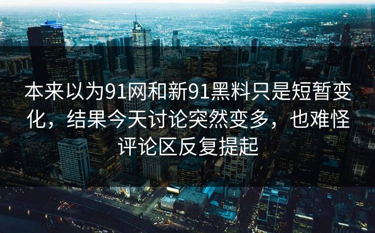 本来以为91网和新91黑料只是短暂变化，结果今天讨论突然变多，也难怪评论区反复提起