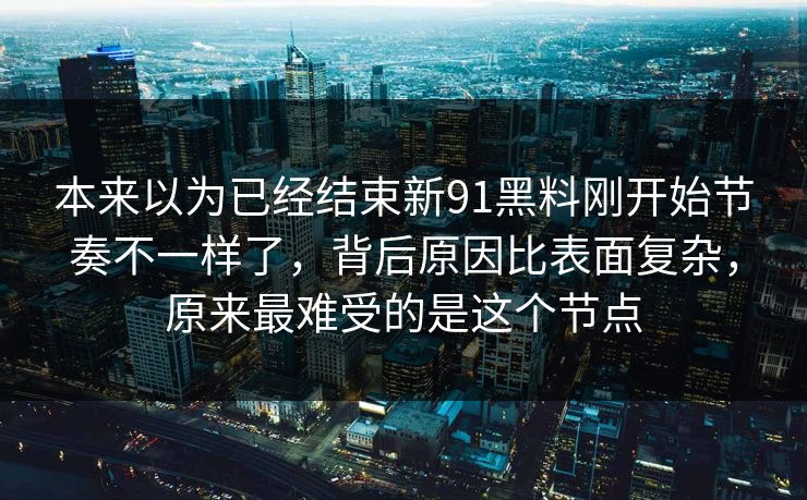 本来以为已经结束新91黑料刚开始节奏不一样了，背后原因比表面复杂，原来最难受的是这个节点