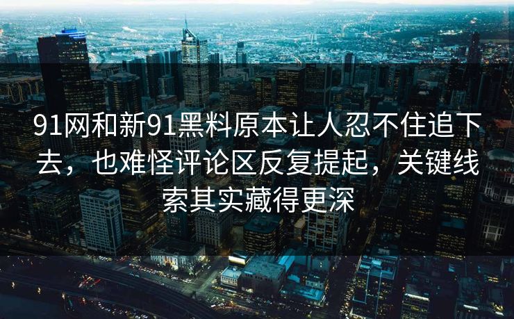91网和新91黑料原本让人忍不住追下去，也难怪评论区反复提起，关键线索其实藏得更深
