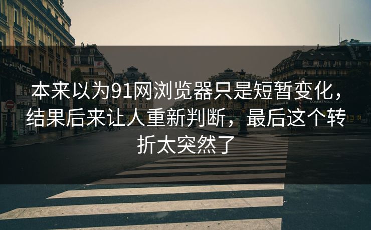 本来以为91网浏览器只是短暂变化，结果后来让人重新判断，最后这个转折太突然了