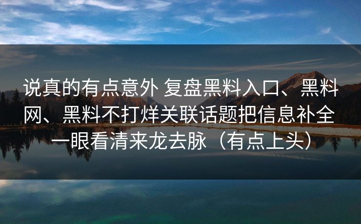 说真的有点意外 复盘黑料入口、黑料网、黑料不打烊关联话题把信息补全 一眼看清来龙去脉（有点上头）