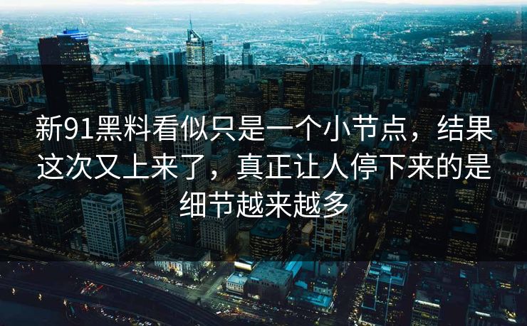 新91黑料看似只是一个小节点，结果这次又上来了，真正让人停下来的是细节越来越多