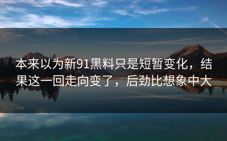 本来以为新91黑料只是短暂变化，结果这一回走向变了，后劲比想象中大