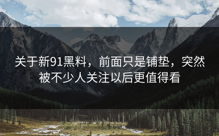 关于新91黑料，前面只是铺垫，突然被不少人关注以后更值得看