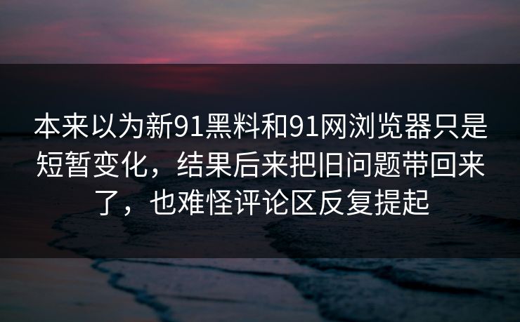 本来以为新91黑料和91网浏览器只是短暂变化，结果后来把旧问题带回来了，也难怪评论区反复提起