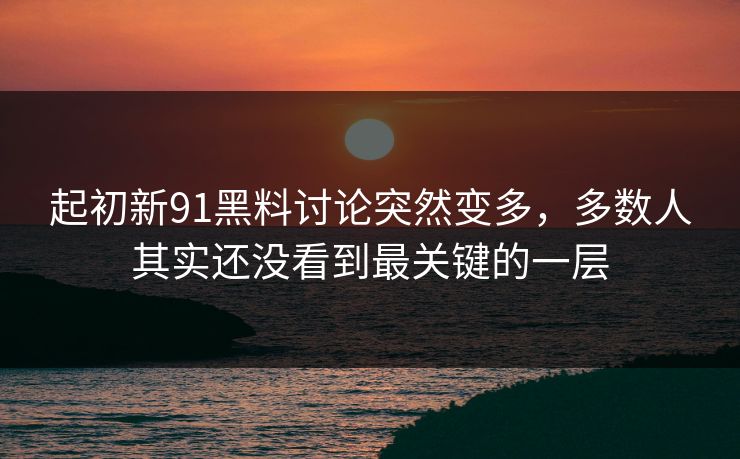起初新91黑料讨论突然变多，多数人其实还没看到最关键的一层