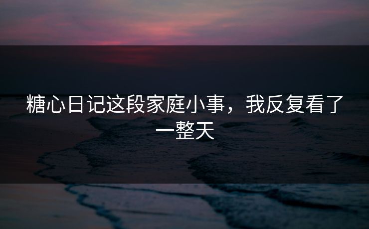 糖心日记这段家庭小事，我反复看了一整天