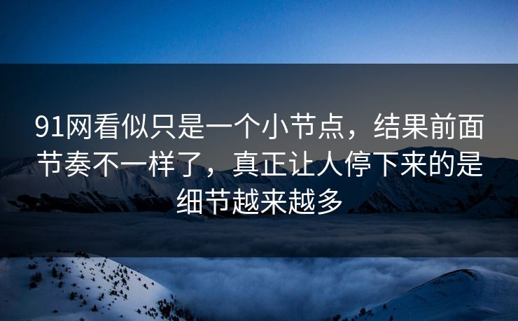 91网看似只是一个小节点，结果前面节奏不一样了，真正让人停下来的是细节越来越多