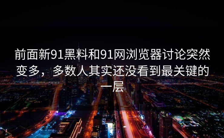 前面新91黑料和91网浏览器讨论突然变多，多数人其实还没看到最关键的一层