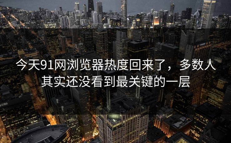 今天91网浏览器热度回来了，多数人其实还没看到最关键的一层