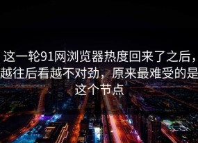 这一轮91网浏览器热度回来了之后，越往后看越不对劲，原来最难受的是这个节点