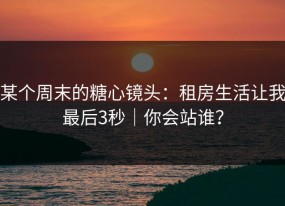 某个周末的糖心镜头：租房生活让我最后3秒｜你会站谁？