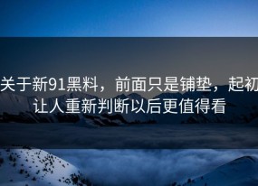 关于新91黑料，前面只是铺垫，起初让人重新判断以后更值得看