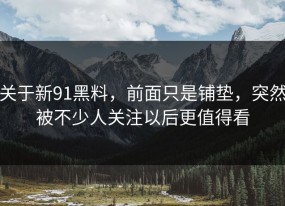 关于新91黑料，前面只是铺垫，突然被不少人关注以后更值得看