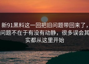 新91黑料这一回把旧问题带回来了，问题不在于有没有动静，很多误会其实都从这里开始