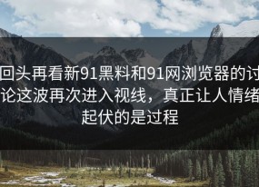 回头再看新91黑料和91网浏览器的讨论这波再次进入视线，真正让人情绪起伏的是过程