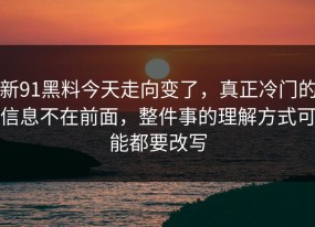 新91黑料今天走向变了，真正冷门的信息不在前面，整件事的理解方式可能都要改写