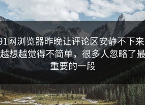 91网浏览器昨晚让评论区安静不下来，越想越觉得不简单，很多人忽略了最重要的一段