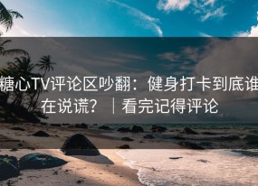 糖心TV评论区吵翻：健身打卡到底谁在说谎？｜看完记得评论