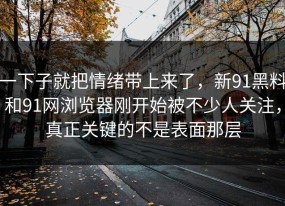 一下子就把情绪带上来了，新91黑料和91网浏览器刚开始被不少人关注，真正关键的不是表面那层
