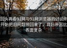 回头再看91网与91网浏览器的讨论刚开始把旧问题带回来了，背后原因比表面复杂