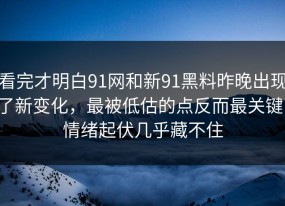 看完才明白91网和新91黑料昨晚出现了新变化，最被低估的点反而最关键，情绪起伏几乎藏不住