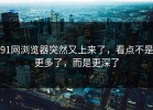91网浏览器突然又上来了，看点不是更多了，而是更深了