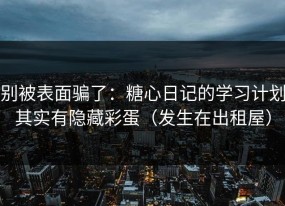 别被表面骗了：糖心日记的学习计划其实有隐藏彩蛋（发生在出租屋）