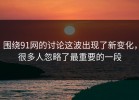 围绕91网的讨论这波出现了新变化，很多人忽略了最重要的一段