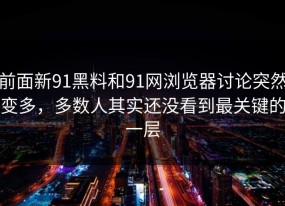 前面新91黑料和91网浏览器讨论突然变多，多数人其实还没看到最关键的一层