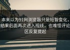 本来以为91网浏览器只是短暂变化，结果后面再次进入视线，也难怪评论区反复提起