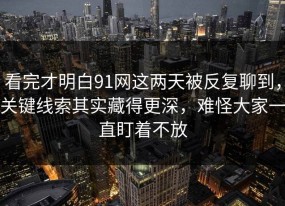 看完才明白91网这两天被反复聊到，关键线索其实藏得更深，难怪大家一直盯着不放