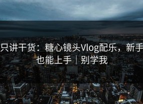 只讲干货：糖心镜头Vlog配乐，新手也能上手｜别学我