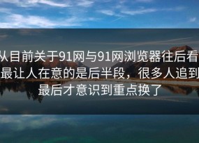 从目前关于91网与91网浏览器往后看，最让人在意的是后半段，很多人追到最后才意识到重点换了