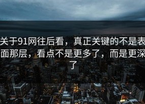 关于91网往后看，真正关键的不是表面那层，看点不是更多了，而是更深了