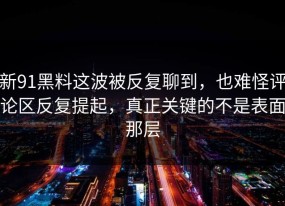新91黑料这波被反复聊到，也难怪评论区反复提起，真正关键的不是表面那层