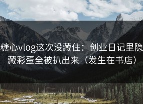 糖心vlog这次没藏住：创业日记里隐藏彩蛋全被扒出来（发生在书店）